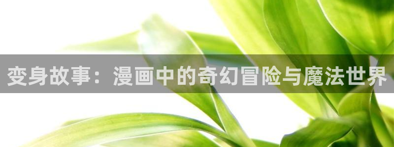 羞羞漫画韩漫免费：变身故事：漫画中的奇幻冒险与魔法世界